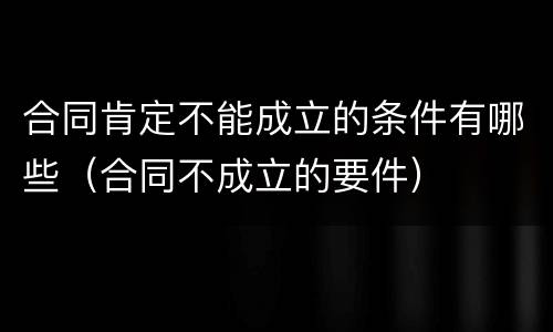 合同肯定不能成立的条件有哪些（合同不成立的要件）