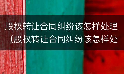 股权转让合同纠纷该怎样处理（股权转让合同纠纷该怎样处理呢）