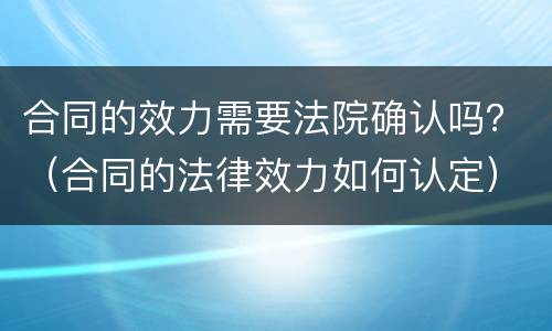 合同的效力需要法院确认吗？（合同的法律效力如何认定）