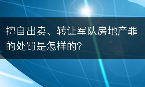 擅自出卖、转让军队房地产罪的处罚是怎样的？