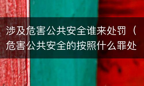 涉及危害公共安全谁来处罚（危害公共安全的按照什么罪处罚）