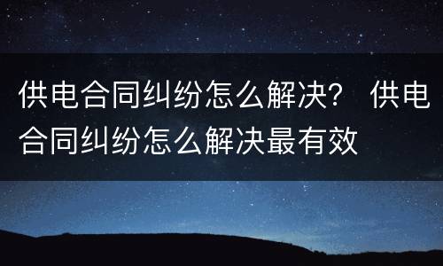 供电合同纠纷怎么解决？ 供电合同纠纷怎么解决最有效