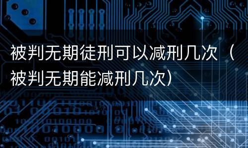 被判无期徒刑可以减刑几次（被判无期能减刑几次）