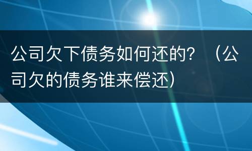 公司欠下债务如何还的？（公司欠的债务谁来偿还）
