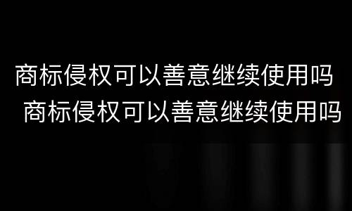 商标侵权可以善意继续使用吗 商标侵权可以善意继续使用吗