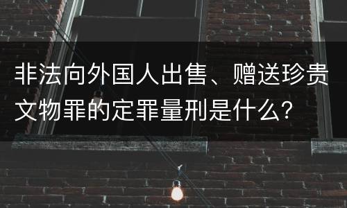 非法向外国人出售、赠送珍贵文物罪的定罪量刑是什么？