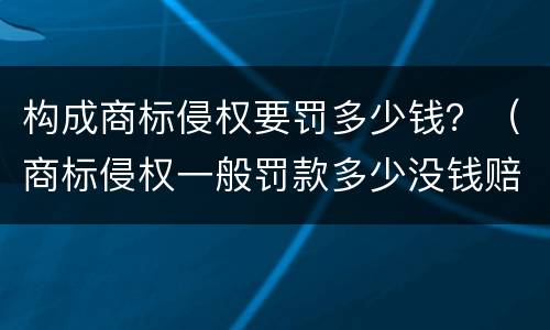 构成商标侵权要罚多少钱？（商标侵权一般罚款多少没钱赔怎么说）