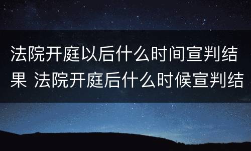 法院开庭以后什么时间宣判结果 法院开庭后什么时候宣判结果