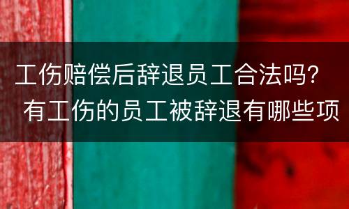 工伤赔偿后辞退员工合法吗？ 有工伤的员工被辞退有哪些项补偿