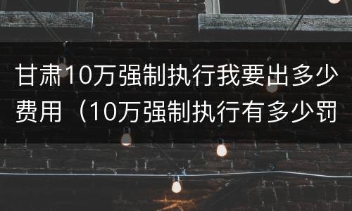 甘肃10万强制执行我要出多少费用（10万强制执行有多少罚息）