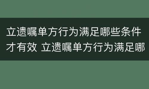 立遗嘱单方行为满足哪些条件才有效 立遗嘱单方行为满足哪些条件才有效呢