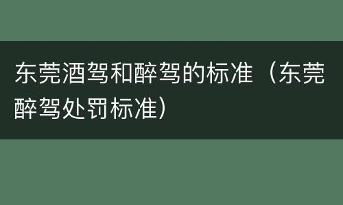 东莞酒驾和醉驾的标准（东莞醉驾处罚标准）