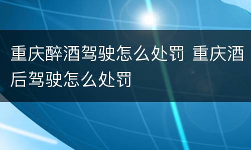 重庆醉酒驾驶怎么处罚 重庆酒后驾驶怎么处罚