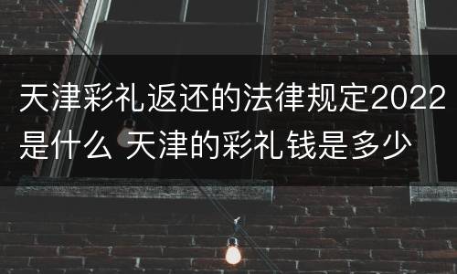 天津彩礼返还的法律规定2022是什么 天津的彩礼钱是多少