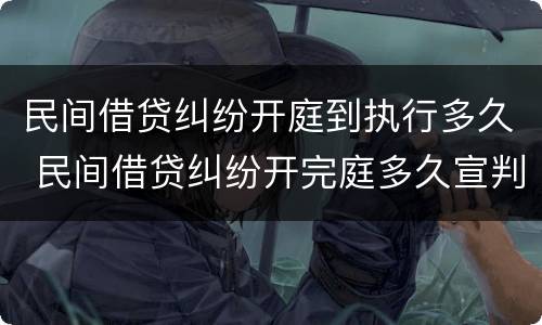 民间借贷纠纷开庭到执行多久 民间借贷纠纷开完庭多久宣判