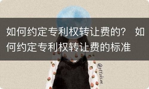 如何约定专利权转让费的？ 如何约定专利权转让费的标准