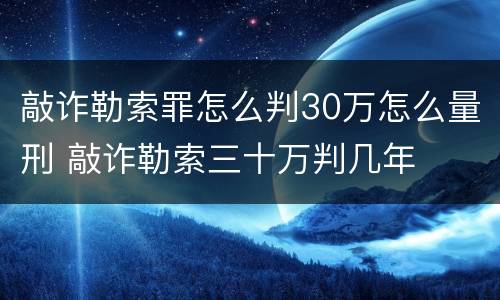 敲诈勒索罪怎么判30万怎么量刑 敲诈勒索三十万判几年