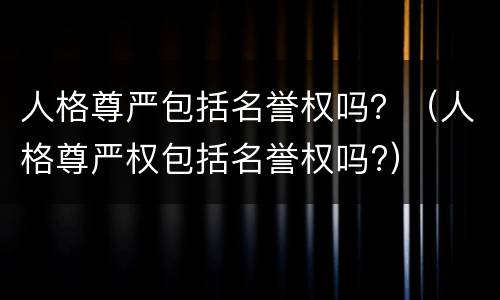 人格尊严包括名誉权吗？（人格尊严权包括名誉权吗?）