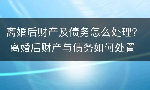 离婚后财产及债务怎么处理？ 离婚后财产与债务如何处置