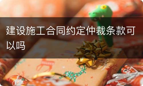 建设施工合同约定仲裁条款可以吗