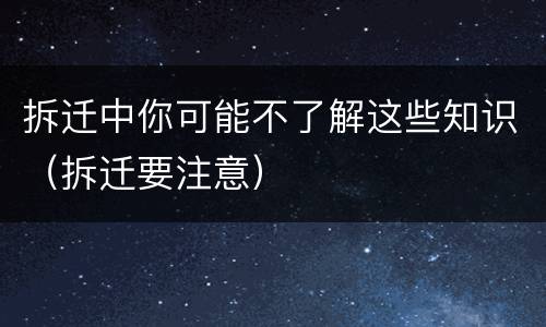 拆迁中你可能不了解这些知识（拆迁要注意）