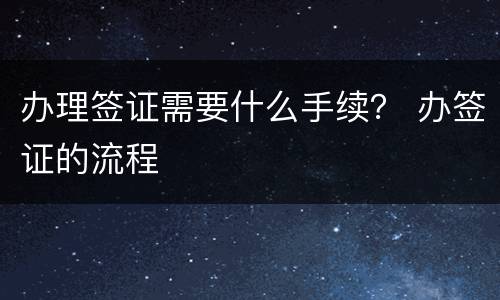 办理签证需要什么手续？ 办签证的流程