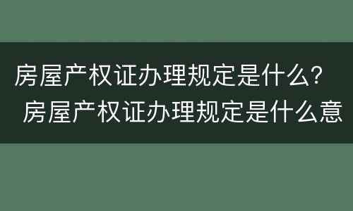 房屋产权证办理规定是什么？ 房屋产权证办理规定是什么意思