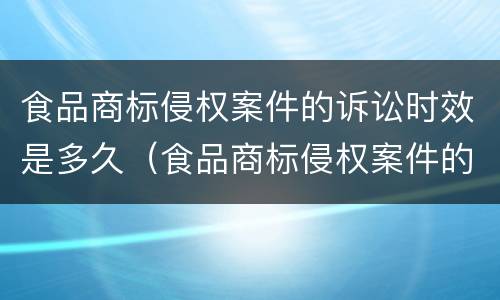 食品商标侵权案件的诉讼时效是多久（食品商标侵权案件的诉讼时效是多久啊）