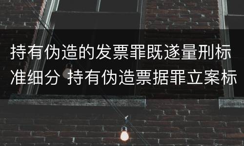持有伪造的发票罪既遂量刑标准细分 持有伪造票据罪立案标准