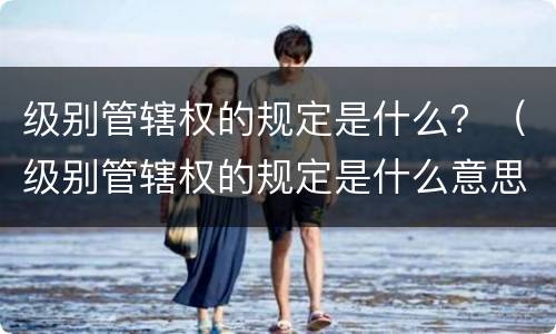 级别管辖权的规定是什么？（级别管辖权的规定是什么意思）