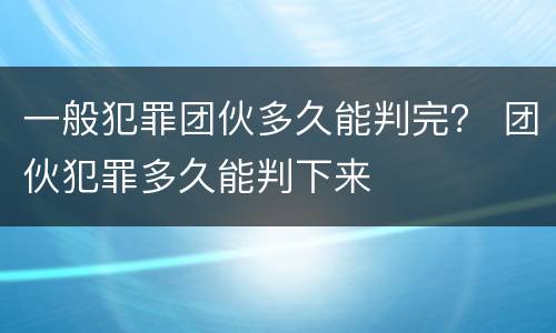 一般犯罪团伙多久能判完？ 团伙犯罪多久能判下来