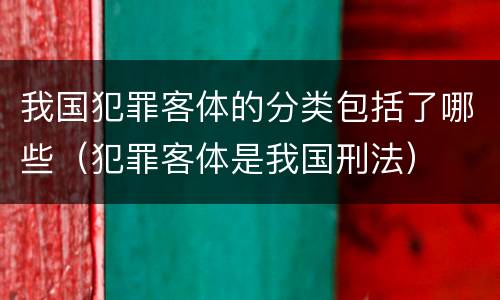 我国犯罪客体的分类包括了哪些（犯罪客体是我国刑法）