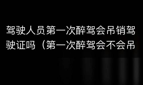 驾驶人员第一次醉驾会吊销驾驶证吗（第一次醉驾会不会吊销驾驶证）
