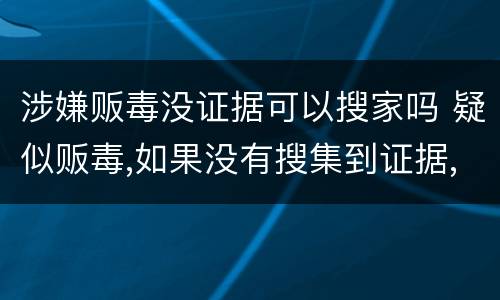 涉嫌贩毒没证据可以搜家吗 疑似贩毒,如果没有搜集到证据,什么时候会放出来