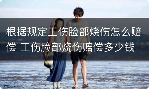 根据规定工伤脸部烧伤怎么赔偿 工伤脸部烧伤赔偿多少钱