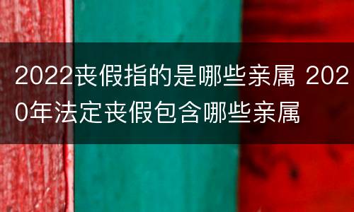 2022丧假指的是哪些亲属 2020年法定丧假包含哪些亲属