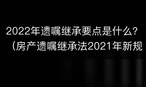 2022年遗嘱继承要点是什么？（房产遗嘱继承法2021年新规定）