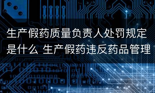 生产假药质量负责人处罚规定是什么 生产假药违反药品管理法应该怎么处罚