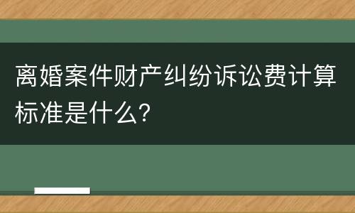 离婚案件财产纠纷诉讼费计算标准是什么？