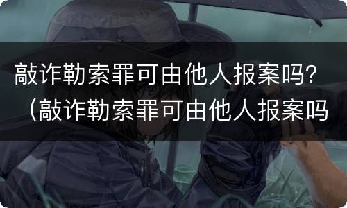 敲诈勒索罪可由他人报案吗？（敲诈勒索罪可由他人报案吗怎么处理）