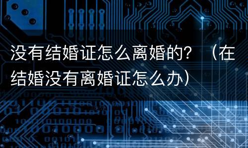 没有结婚证怎么离婚的？（在结婚没有离婚证怎么办）