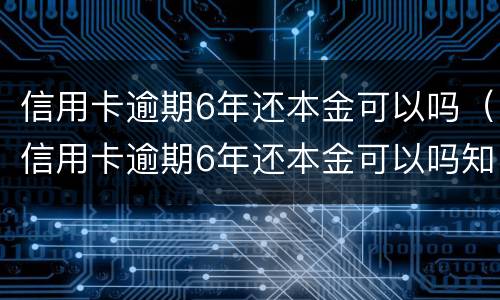 信用卡逾期6年还本金可以吗（信用卡逾期6年还本金可以吗知乎）