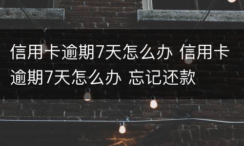 信用卡逾期7天怎么办 信用卡逾期7天怎么办 忘记还款