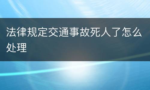 法律规定交通事故死人了怎么处理