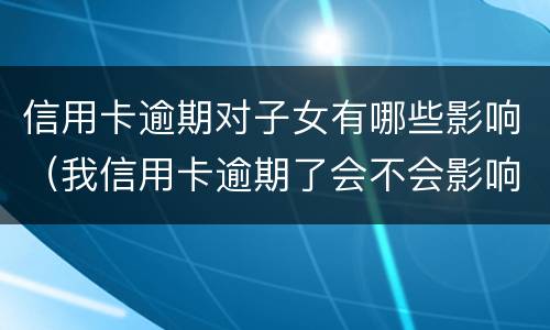 信用卡逾期对子女有哪些影响（我信用卡逾期了会不会影响家人）