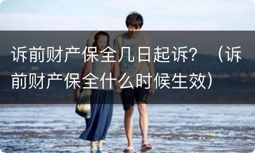 诉前财产保全几日起诉？（诉前财产保全什么时候生效）