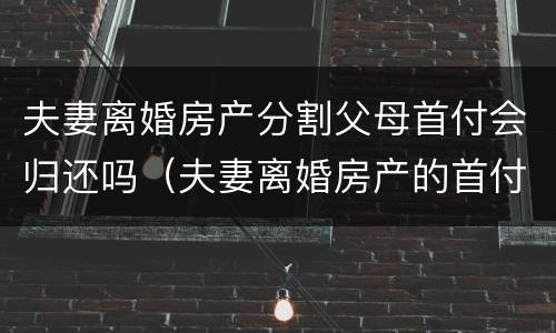 夫妻离婚房产分割父母首付会归还吗（夫妻离婚房产的首付款要归还父母?）