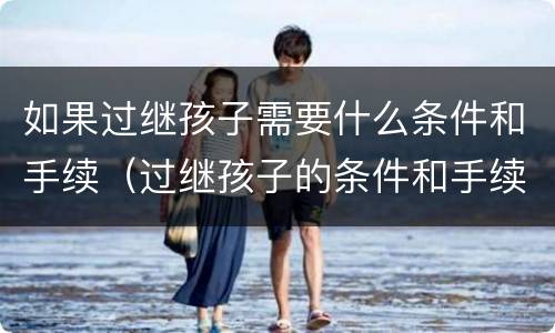 如果过继孩子需要什么条件和手续（过继孩子的条件和手续）