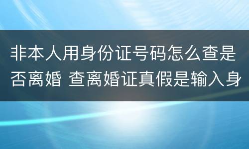 非本人用身份证号码怎么查是否离婚 查离婚证真假是输入身份证号码吗?