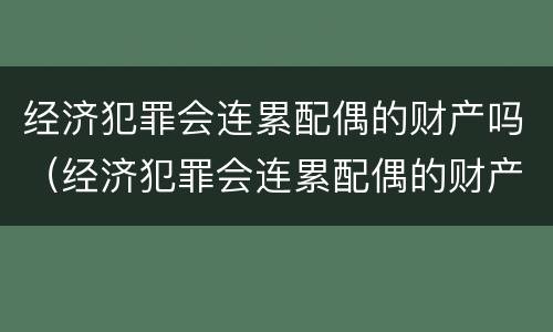 经济犯罪会连累配偶的财产吗（经济犯罪会连累配偶的财产吗）